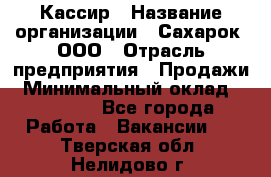 Кассир › Название организации ­ Сахарок, ООО › Отрасль предприятия ­ Продажи › Минимальный оклад ­ 13 850 - Все города Работа » Вакансии   . Тверская обл.,Нелидово г.